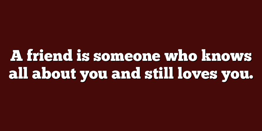 A friend is someone who knows all about you and still loves you.