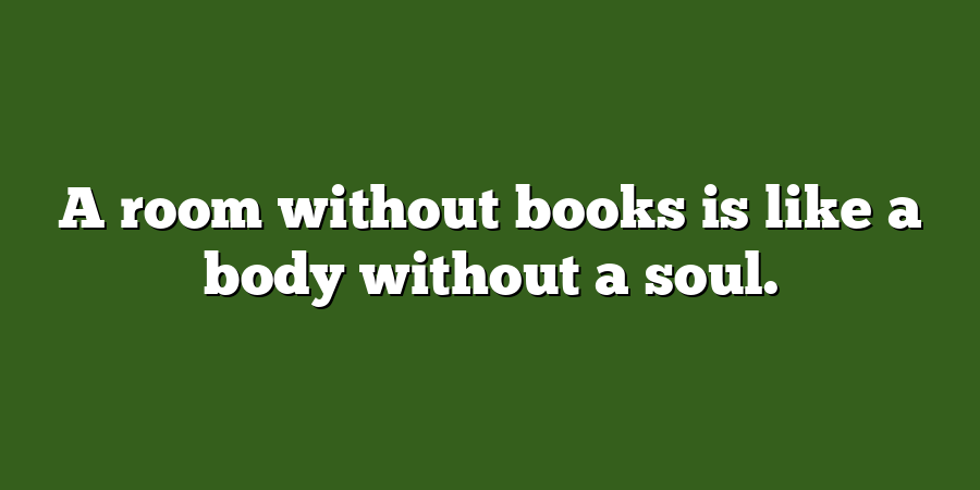 A room without books is like a body without a soul.