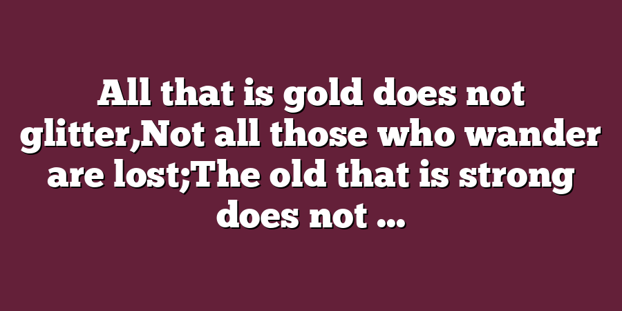 All that is gold does not glitter,Not all those who wander are lost;The old that is strong does not ...