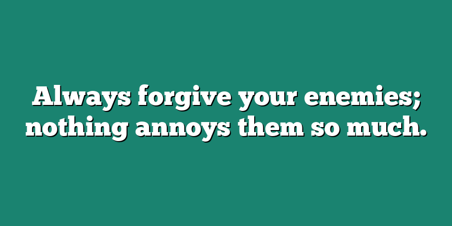 Always forgive your enemies; nothing annoys them so much.