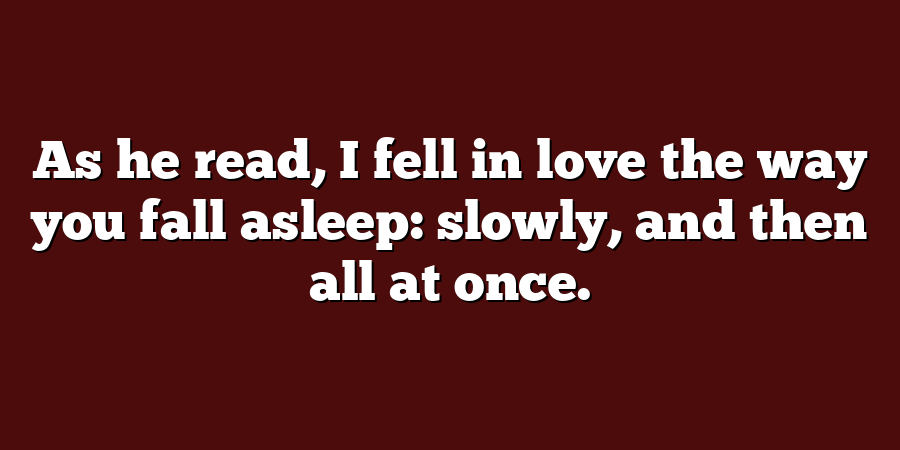 As he read, I fell in love the way you fall asleep: slowly, and then all at once.