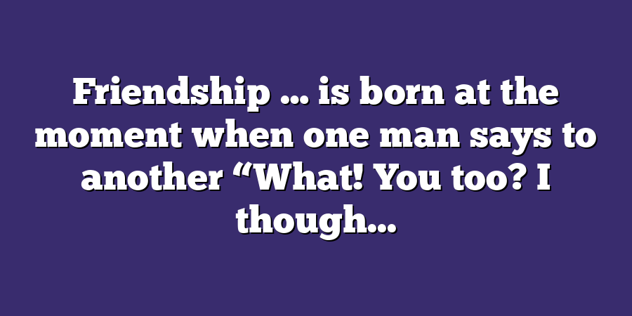 Friendship … is born at the moment when one man says to another “What! You too? I though...