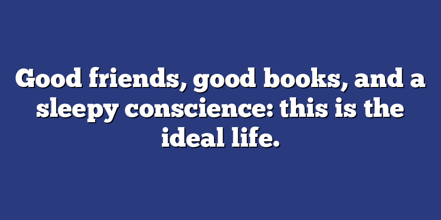 Good friends, good books, and a sleepy conscience: this is the ideal life.