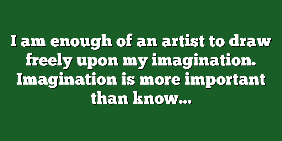 I am enough of an artist to draw freely upon my imagination. Imagination is more important than know...