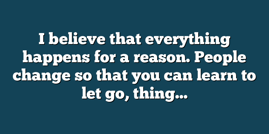 I believe that everything happens for a reason. People change so that you can learn to let go, thing...