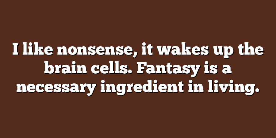 I like nonsense, it wakes up the brain cells. Fantasy is a necessary ingredient in living.