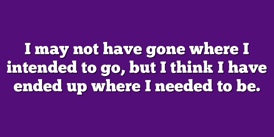 I may not have gone where I intended to go, but I think I have ended up where I needed to be.