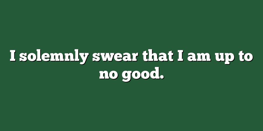 I solemnly swear that I am up to no good.