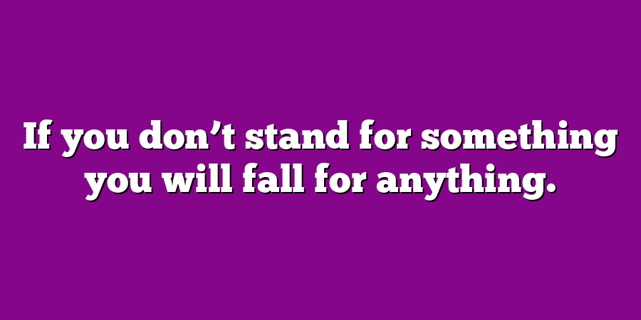 If you don’t stand for something you will fall for anything.