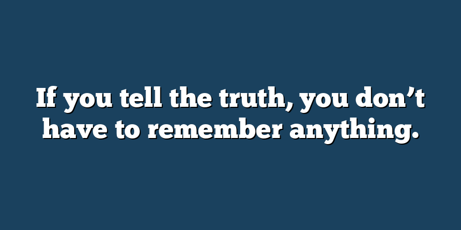 If you tell the truth, you don’t have to remember anything.