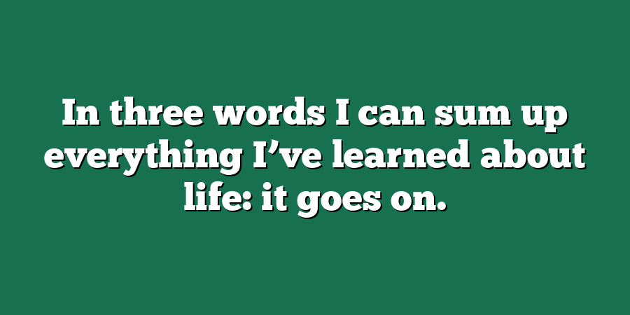 In three words I can sum up everything I’ve learned about life: it goes on.