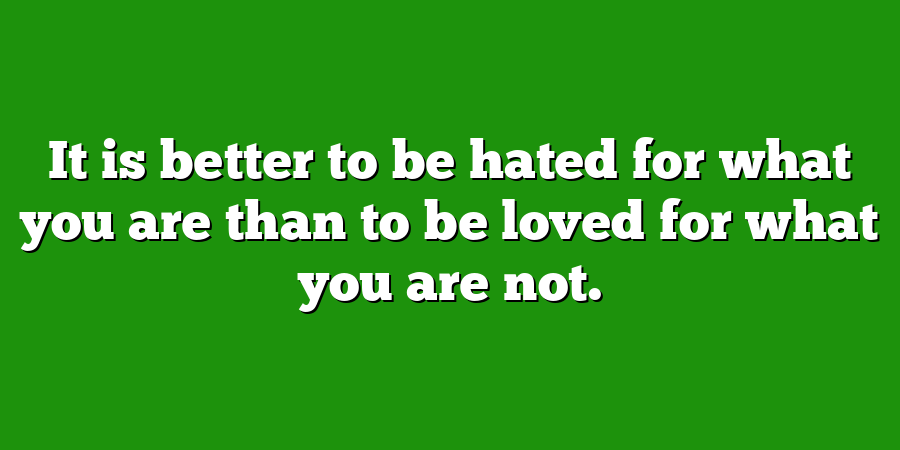 It is better to be hated for what you are than to be loved for what you are not.