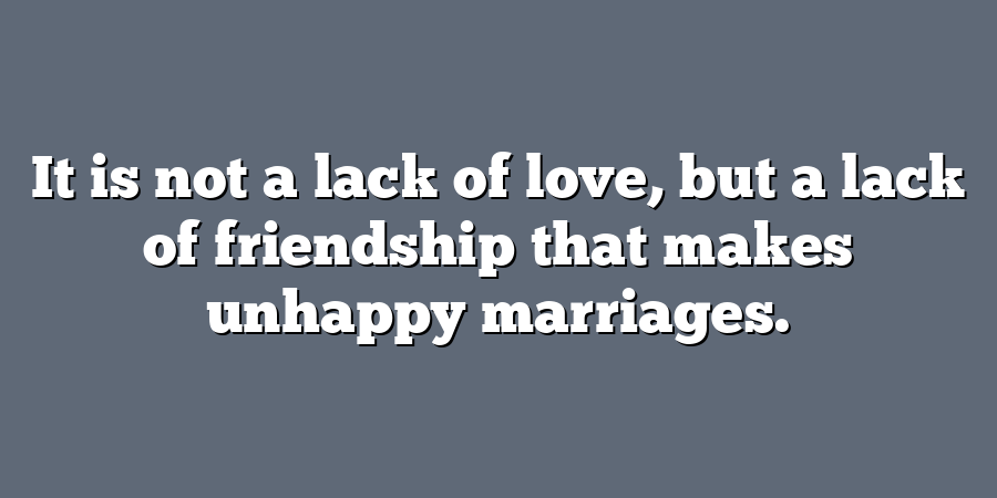 It is not a lack of love, but a lack of friendship that makes unhappy marriages.