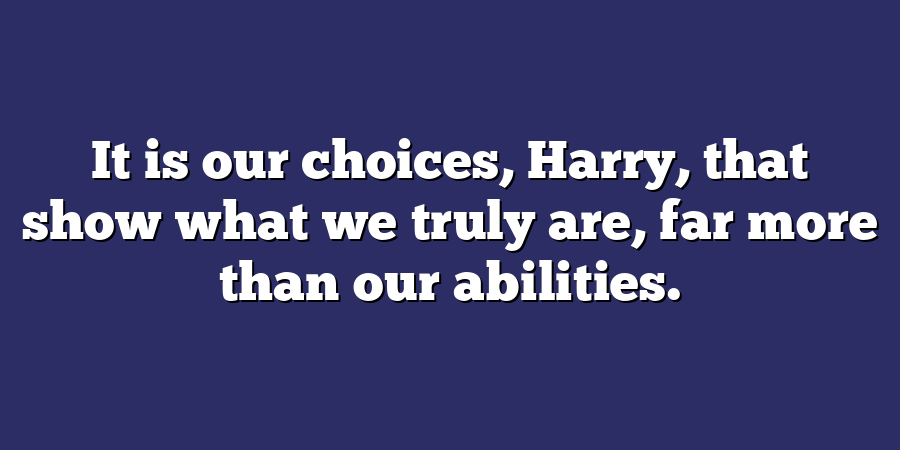 It is our choices, Harry, that show what we truly are, far more than our abilities.