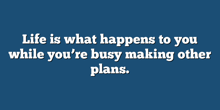 Life is what happens to you while you’re busy making other plans.