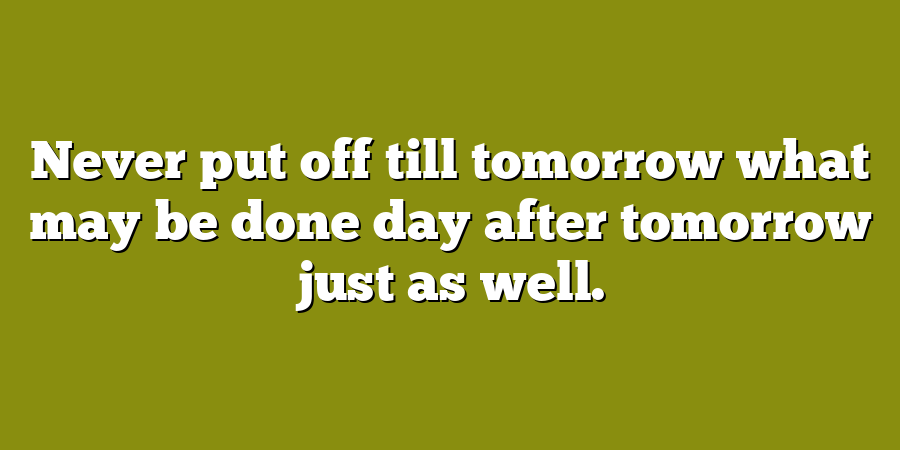 Never put off till tomorrow what may be done day after tomorrow just as well.