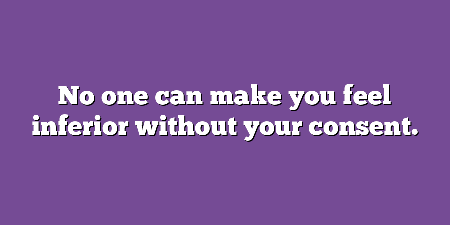 No one can make you feel inferior without your consent.