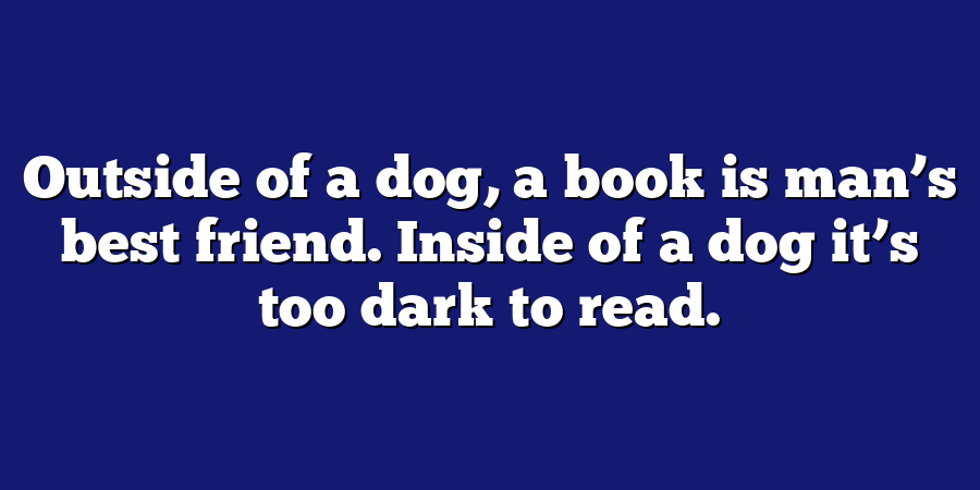 Outside of a dog, a book is man’s best friend. Inside of a dog it’s too dark to read.