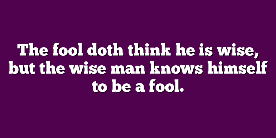 The fool doth think he is wise, but the wise man knows himself to be a fool.