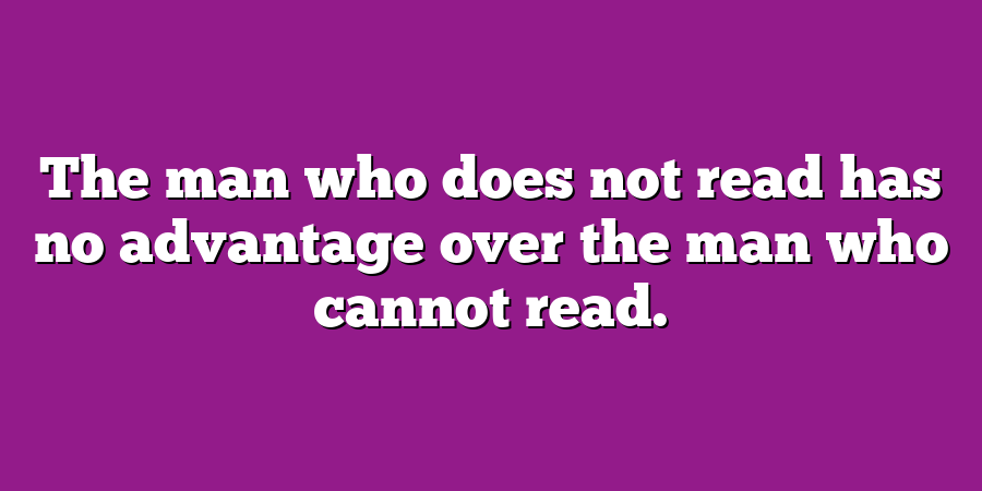 The man who does not read has no advantage over the man who cannot read.