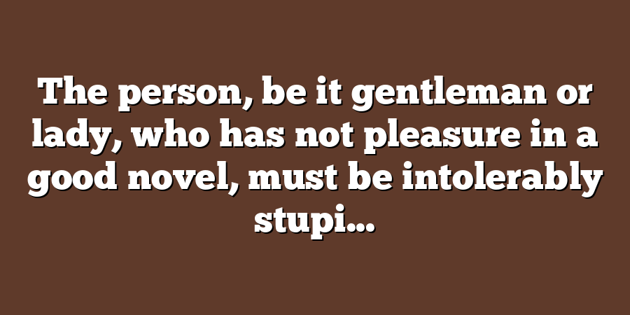 The person, be it gentleman or lady, who has not pleasure in a good novel, must be intolerably stupi...