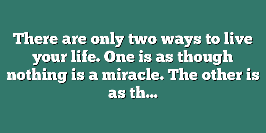 There are only two ways to live your life. One is as though nothing is a miracle. The other is as th...