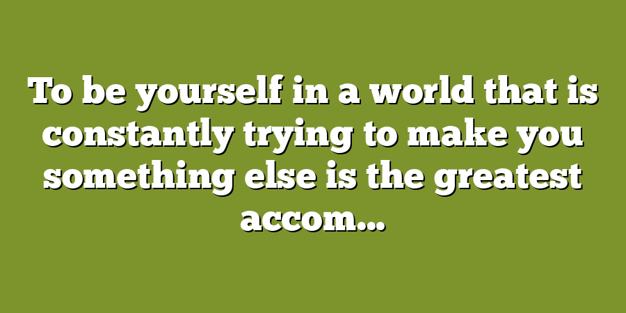 To be yourself in a world that is constantly trying to make you something else is the greatest accom...