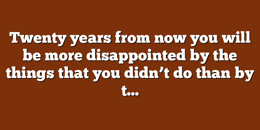 Twenty years from now you will be more disappointed by the things that you didn’t do than by t...