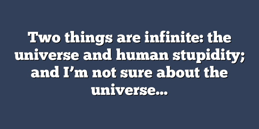 Two things are infinite: the universe and human stupidity; and I’m not sure about the universe...