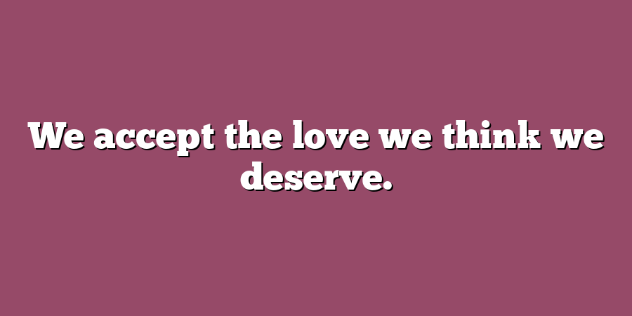 We accept the love we think we deserve.