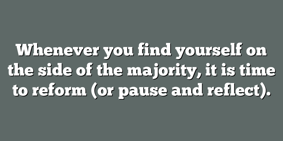 Whenever you find yourself on the side of the majority, it is time to reform (or pause and reflect).