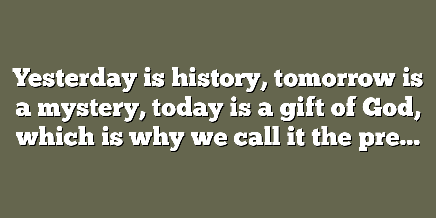 Yesterday is history, tomorrow is a mystery, today is a gift of God, which is why we call it the pre...