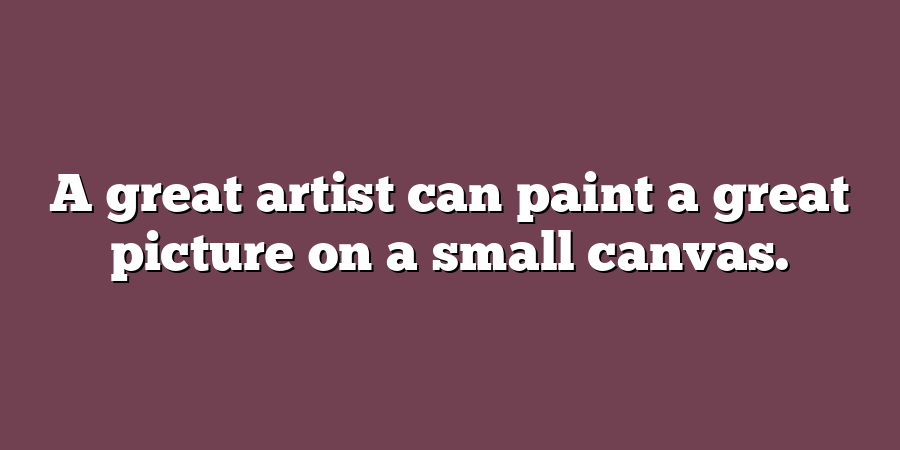 A great artist can paint a great picture on a small canvas.