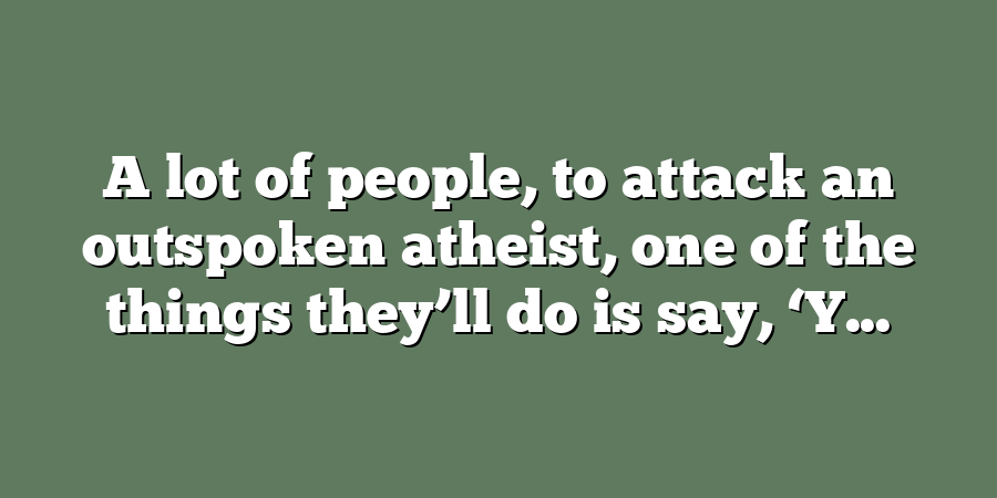 A lot of people, to attack an outspoken atheist, one of the things they’ll do is say, ‘Y...