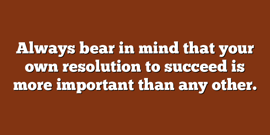 Always bear in mind that your own resolution to succeed is more important than any other.