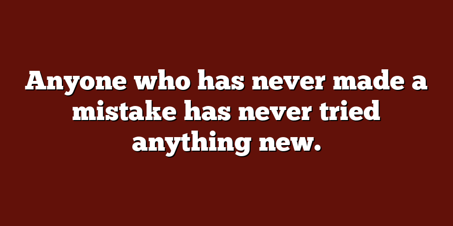 Anyone who has never made a mistake has never tried anything new.