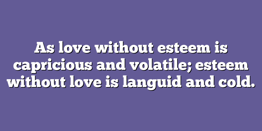 As love without esteem is capricious and volatile; esteem without love is languid and cold.