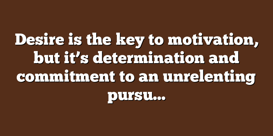 Desire is the key to motivation, but it’s determination and commitment to an unrelenting pursu...