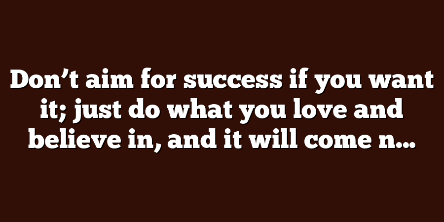 Don’t aim for success if you want it; just do what you love and believe in, and it will come n...