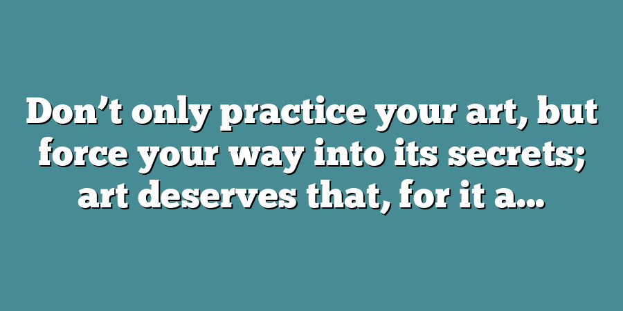 Don’t only practice your art, but force your way into its secrets; art deserves that, for it a...