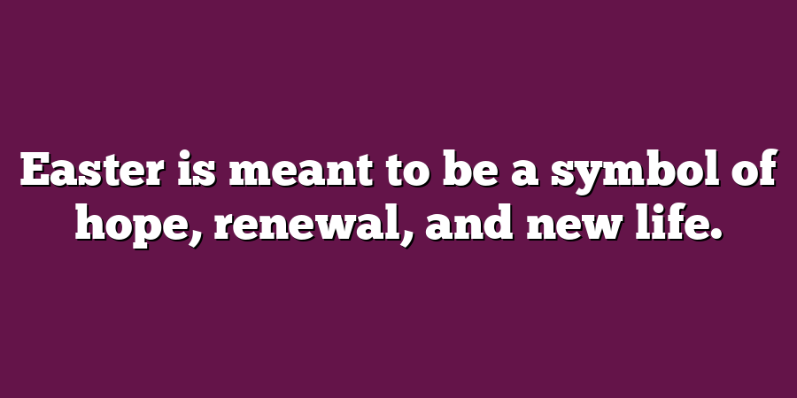 Easter is meant to be a symbol of hope, renewal, and new life.