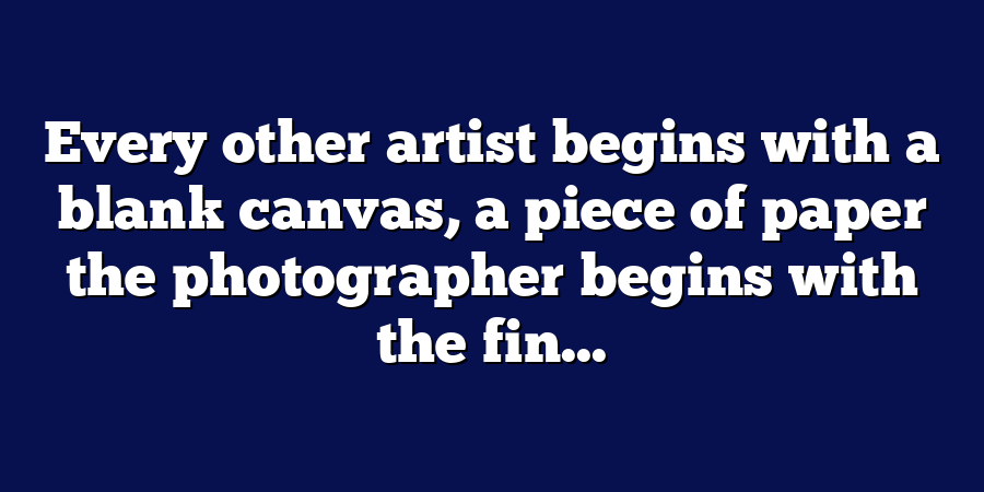 Every other artist begins with a blank canvas, a piece of paper the photographer begins with the fin...