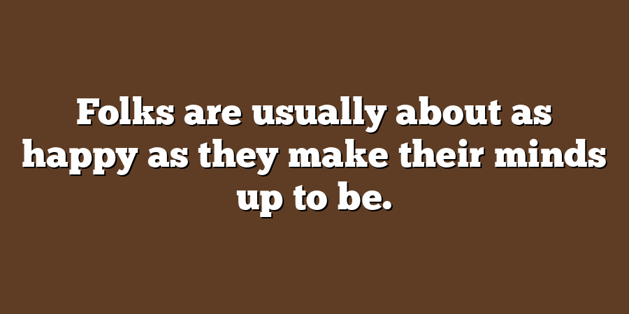 Folks are usually about as happy as they make their minds up to be.