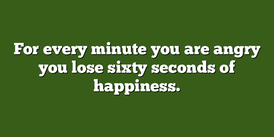 For every minute you are angry you lose sixty seconds of happiness.