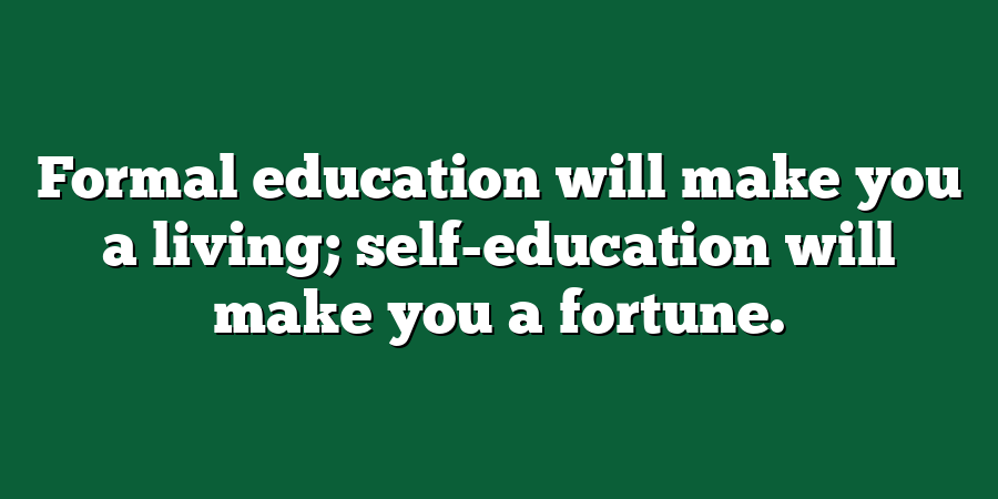 Formal education will make you a living; self-education will make you a fortune.