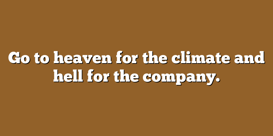 Go to heaven for the climate and hell for the company.