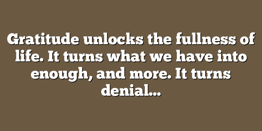 Gratitude unlocks the fullness of life. It turns what we have into enough, and more. It turns denial...