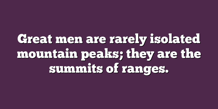 Great men are rarely isolated mountain peaks; they are the summits of ranges.