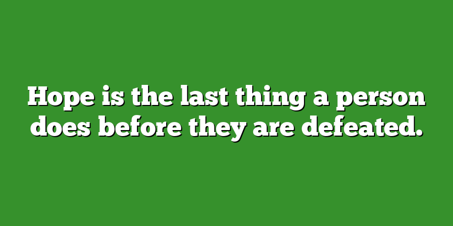 Hope is the last thing a person does before they are defeated.