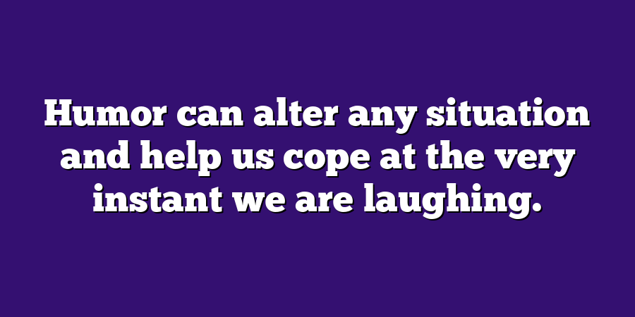 Humor can alter any situation and help us cope at the very instant we are laughing.